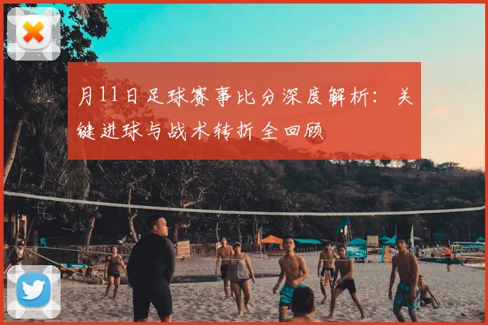 月11日足球赛事比分深度解析：关键进球与战术转折全回顾