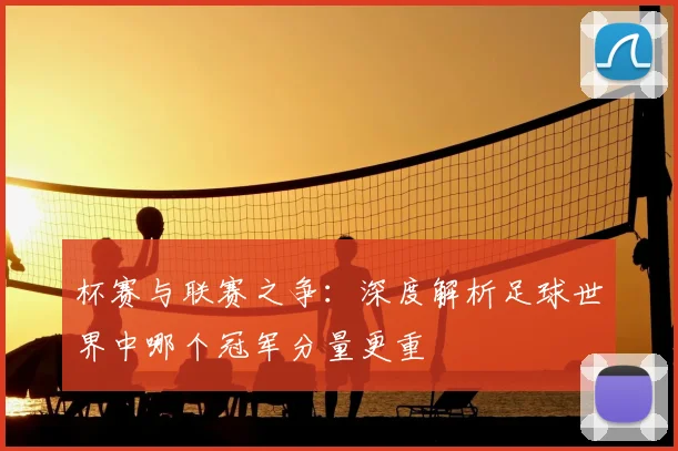 杯赛与联赛之争：深度解析足球世界中哪个冠军分量更重