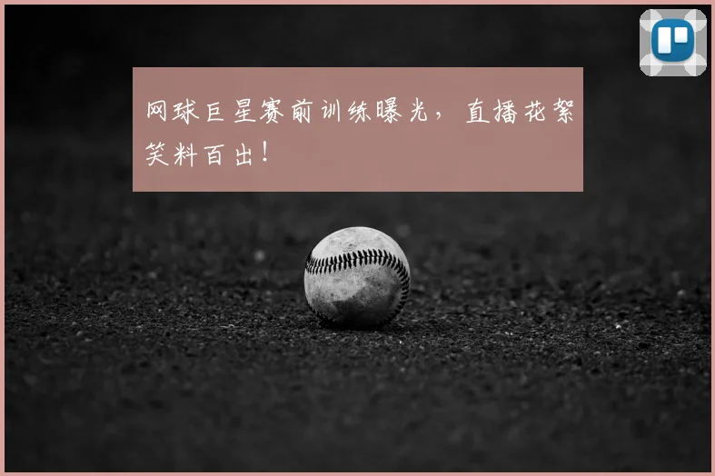 网球巨星赛前训练曝光，直播花絮笑料百出！