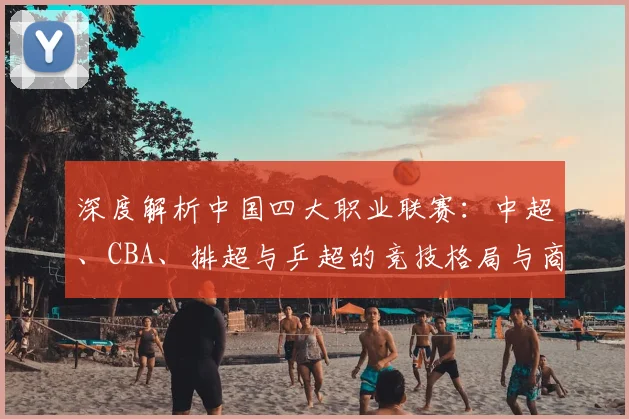 深度解析中国四大职业联赛：中超、CBA、排超与乒超的竞技格局与商业价值