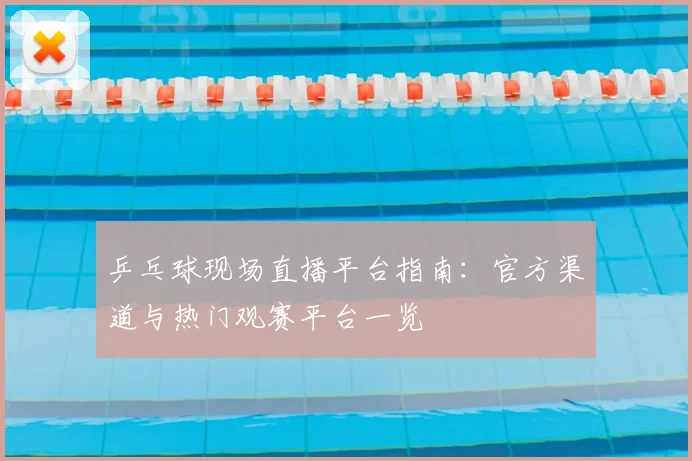 乒乓球现场直播平台指南:官方渠道与热门观赛平台一览