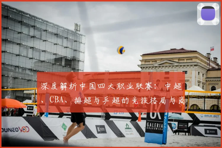 深度解析中国四大职业联赛：中超、CBA、排超与乒超的竞技格局与商业价值
