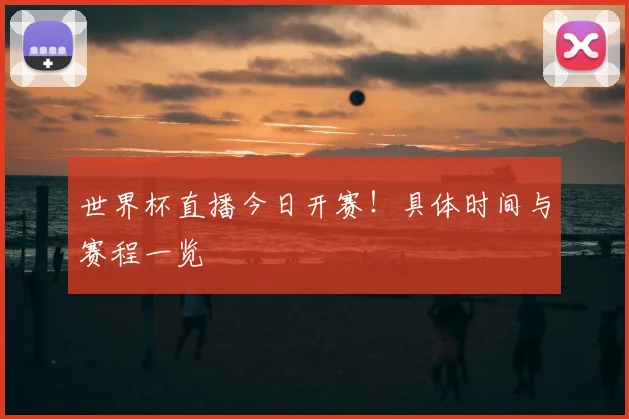 世界杯直播今日开赛！具体时间与赛程一览