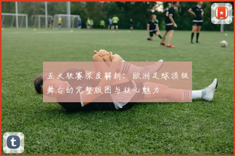 五大联赛深度解析:欧洲足球顶级舞台的完整版图与核心魅力