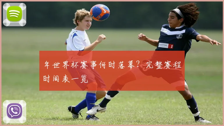 年世界杯赛事何时落幕?完整赛程时间表一览