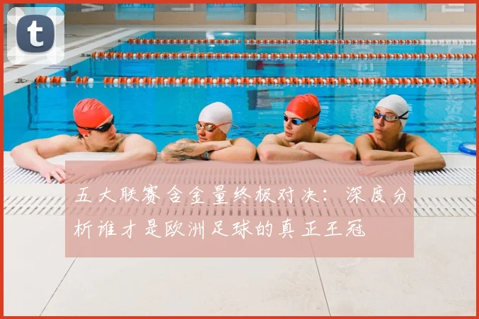 五大联赛含金量终极对决：深度分析谁才是欧洲足球的真正王冠
