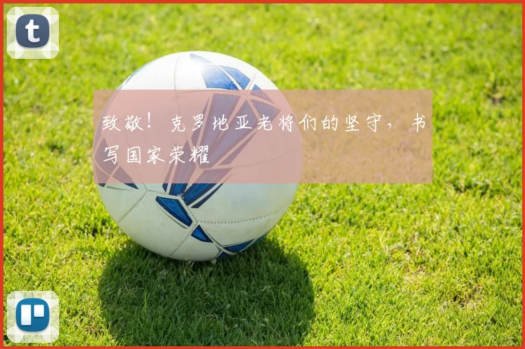 致敬！克罗地亚老将们的坚守，书写国家荣耀