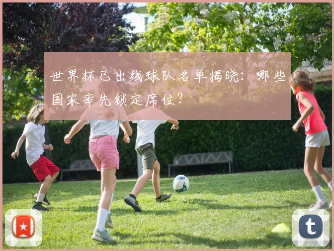 世界杯已出线球队名单揭晓：哪些国家率先锁定席位？