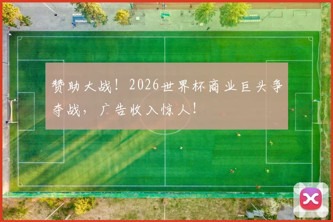 赞助大战！2026世界杯商业巨头争夺战，广告收入惊人！