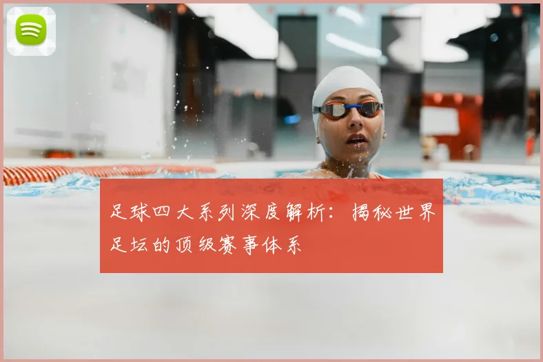 足球四大系列深度解析：揭秘世界足坛的顶级赛事体系