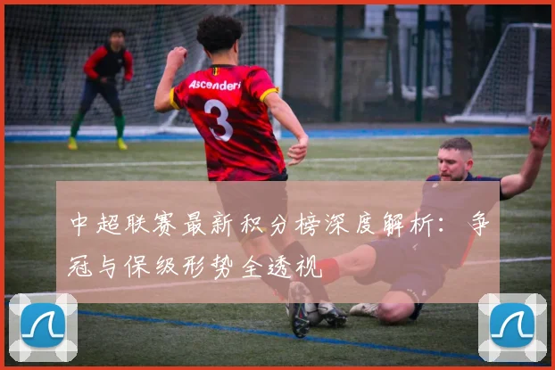 中超联赛最新积分榜深度解析:争冠与保级形势全透视