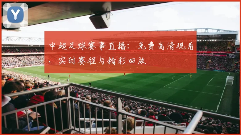 中超足球赛事直播：免费高清观看，实时赛程与精彩回放