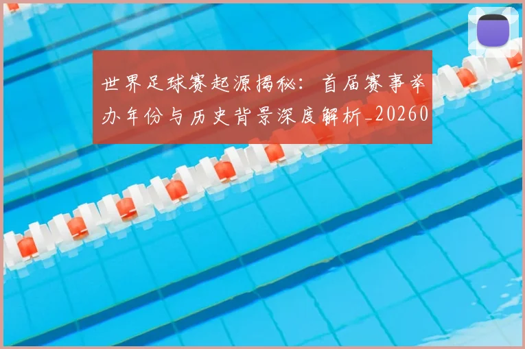 世界足球赛起源揭秘：首届赛事举办年份与历史背景深度解析_20260610190236