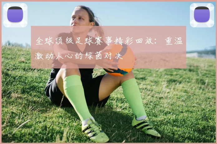 全球顶级足球赛事精彩回放：重温激动人心的绿茵对决