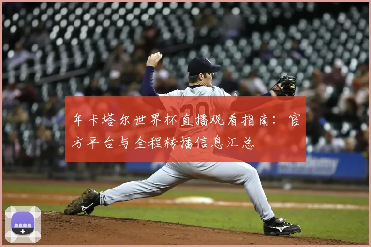 年卡塔尔世界杯直播观看指南:官方平台与全程转播信息汇总