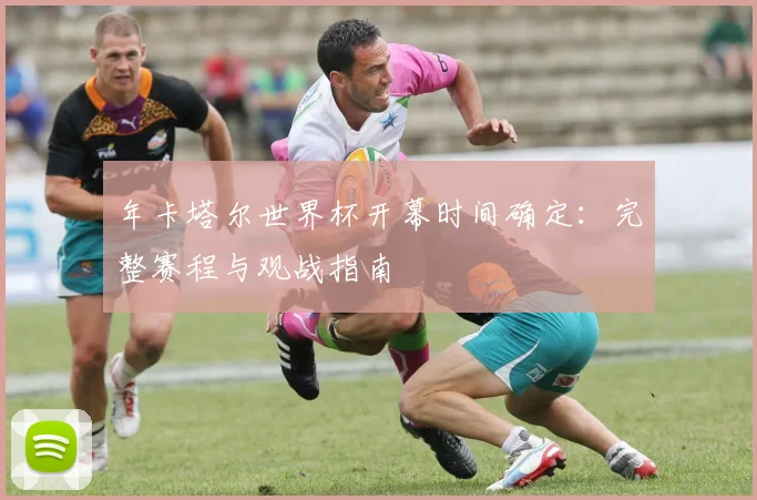 年卡塔尔世界杯开幕时间确定:完整赛程与观战指南