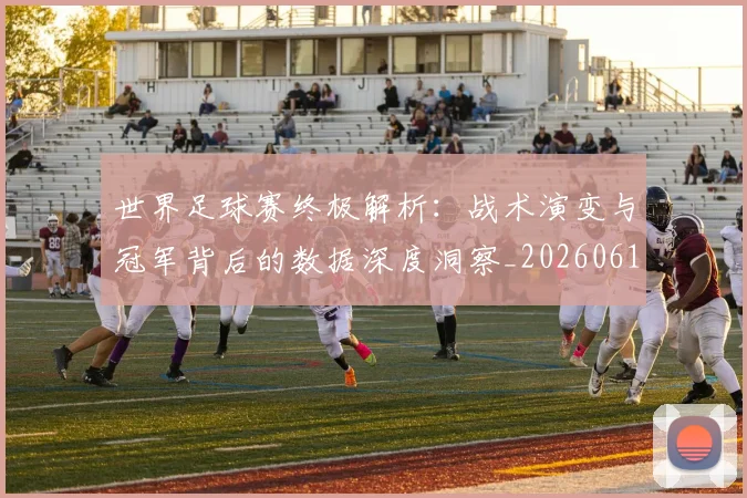 世界足球赛终极解析:战术演变与冠军背后的数据深度洞察_20260610190233