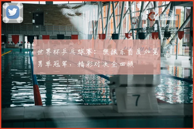 世界杯乒乓球赛:樊振东首度加冕男单冠军,精彩对决全回顾