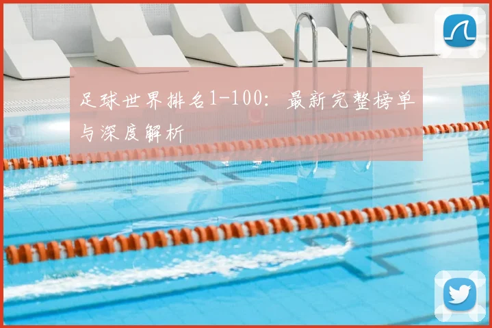 足球世界排名1-100：最新完整榜单与深度解析