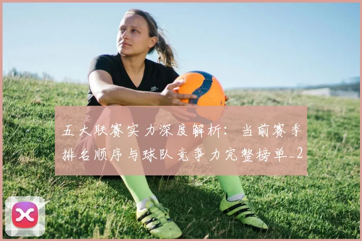 五大联赛实力深度解析：当前赛季排名顺序与球队竞争力完整榜单_20260611141117