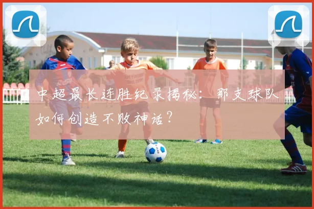 中超最长连胜纪录揭秘：那支球队如何创造不败神话？