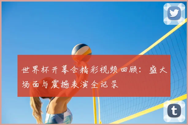 世界杯开幕会精彩视频回顾：盛大场面与震撼表演全记录