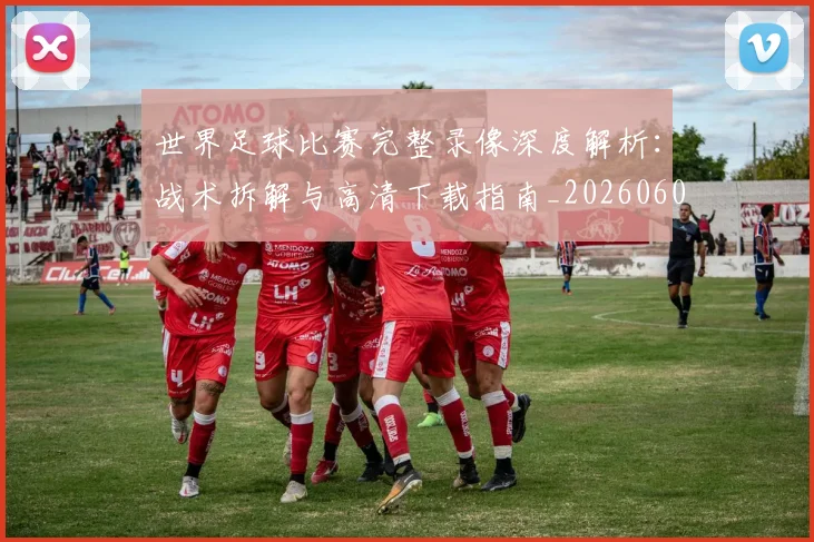 世界足球比赛完整录像深度解析:战术拆解与高清下载指南_20260609201503
