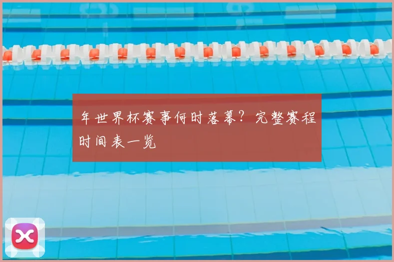 年世界杯赛事何时落幕?完整赛程时间表一览