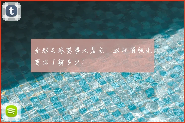 全球足球赛事大盘点：这些顶级比赛你了解多少？