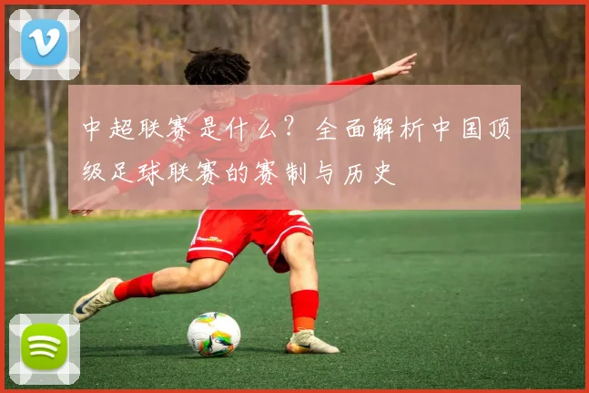 中超联赛是什么？全面解析中国顶级足球联赛的赛制与历史