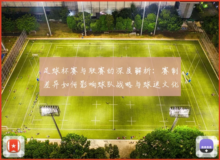 足球杯赛与联赛的深度解析:赛制差异如何影响球队战略与球迷文化