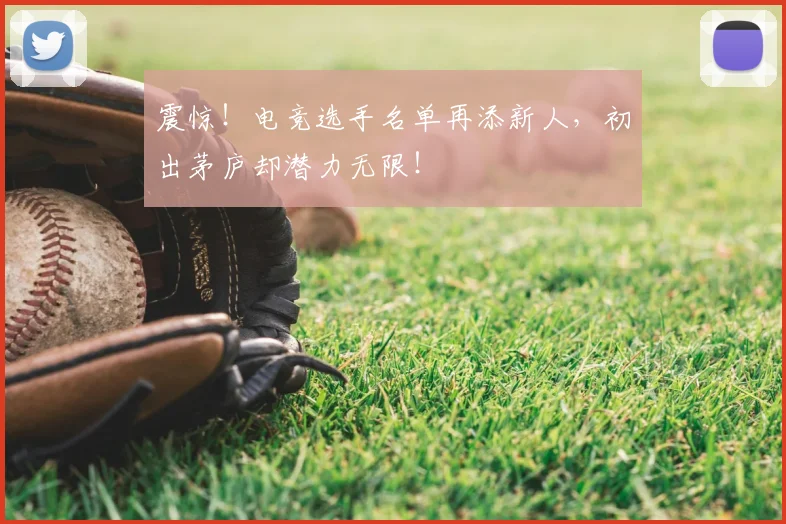 震惊!电竞选手名单再添新人,初出茅庐却潜力无限!