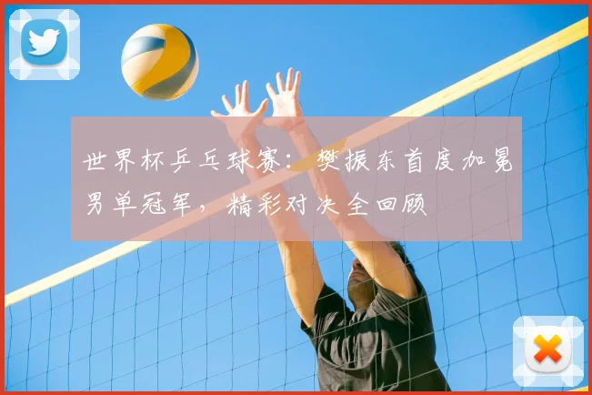 世界杯乒乓球赛:樊振东首度加冕男单冠军,精彩对决全回顾