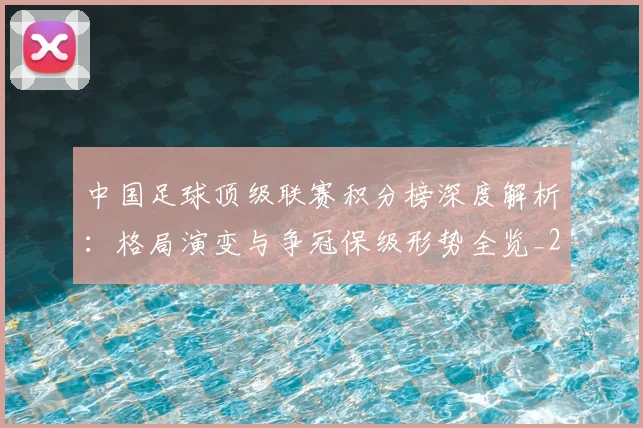 中国足球顶级联赛积分榜深度解析:格局演变与争冠保级形势全览_20260610190329