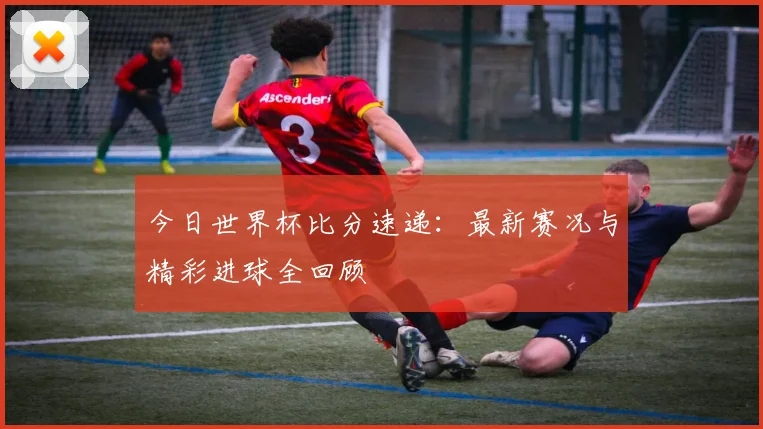 今日世界杯比分速递：最新赛况与精彩进球全回顾