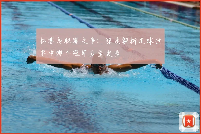 杯赛与联赛之争:深度解析足球世界中哪个冠军分量更重
