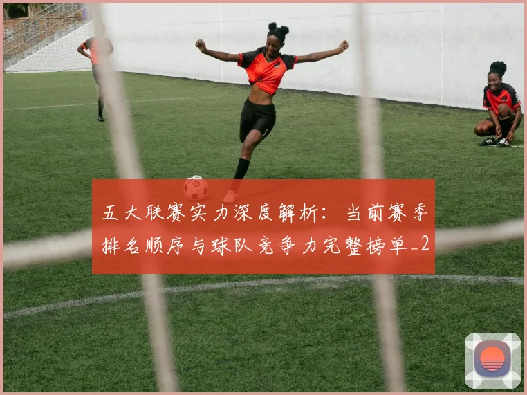 五大联赛实力深度解析：当前赛季排名顺序与球队竞争力完整榜单_20260611141117