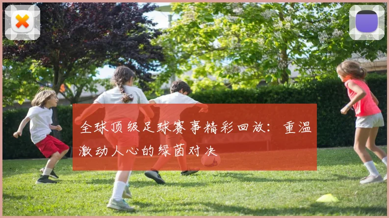 全球顶级足球赛事精彩回放：重温激动人心的绿茵对决