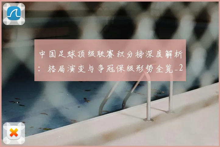 中国足球顶级联赛积分榜深度解析:格局演变与争冠保级形势全览_20260610190329